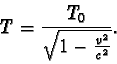 \begin{displaymath}T = \frac {T_{0}}{\sqrt{1 - \frac {v^2}{c^2} }} . \end{displaymath}