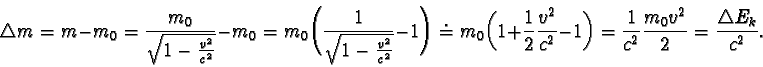 \begin{displaymath}\triangle m = m - m_{0} = \frac {m_{0}}{\sqrt{1 - \frac{v^2}{...
...frac{1}{c^2} \frac{m_{0}v^2}{2} = \frac{\triangle E_{k}}{c^2}. \end{displaymath}