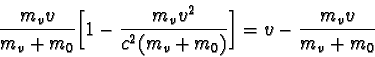 \begin{displaymath}\frac {m_{v}v}{m_{v} + m_{0}} \biggl[1 - \frac {m_{v}v^2}{c^2(m_{v} + m_{0})} \biggr] =
v - \frac {m_{v}v}{m_{v} + m_{0}} \end{displaymath}