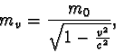 \begin{displaymath}m_{v} = \frac {m_{0}}{ \sqrt {1 - \frac {v^2}{c^2} } }, \end{displaymath}
