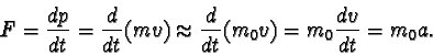 \begin{displaymath}F = \frac{dp}{dt} = \frac{d}{dt}(mv) \approx \frac{d}{dt}(m_{0}v) = m_{0} \frac{dv}{dt} = m_{0}a. \end{displaymath}