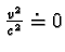 $ \frac { v^2 }{ c^2 } \doteq 0$