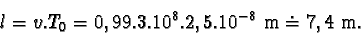 \begin{displaymath}l = v.T_{0} = 0,99.3.10^{8}.2,5.10^{-8}\mbox{m} \doteq 7,4 \mbox {m}.\end{displaymath}