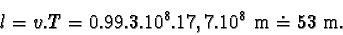 \begin{displaymath}l = v.T = 0.99.3.10^{8}.17,7.10^{8}\mbox{m} \doteq 53 \mbox {m}.\end{displaymath}