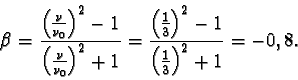 \begin{displaymath}\beta = \frac { \Bigl(\frac{\nu}{\nu_{0}} \Bigr)^{2} - 1 }{\...
...{3} \Bigr)^{2} - 1}{\Bigl(\frac{1}{3} \Bigr)^{2} + 1} = -0,8. \end{displaymath}