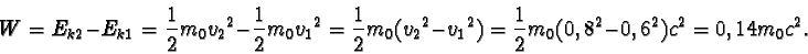 \begin{displaymath}W = E_{k2} - E_{k1} = \frac{1}{2}m_{0}{v_{2}}^{2} - \frac{1}{...
... \frac{1}{2}m_{0}(0,8^{2} - 0,6^{2})c^{2} =
0,14m_{0}c^{2}.\end{displaymath}