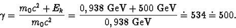 \begin{displaymath}\gamma = \frac{m_{0}c^{2} + E_{k}}{m_{0}c^{2}} = \frac{0,938 GeV + 500 GeV}{0,938 GeV}
\doteq 534 \doteq 500.\end{displaymath}