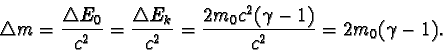 \begin{displaymath}\triangle m = \frac{ \triangle E_{0} }{c^{2}} = \frac{ \trian...
...
= \frac{2m_{0}c^{2}(\gamma - 1)}{c^{2}} = 2m_{0}(\gamma - 1).\end{displaymath}