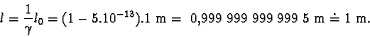 \begin{displaymath}l = \frac{1}{\gamma}l_{0} = (1 - 5.10^{-13}). 1 m = 0,999 999 999 999 5 m \doteq 1 m. \end{displaymath}