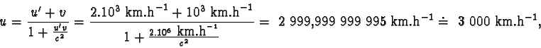 \begin{displaymath}u = \frac{u' + v}{1 + \frac{u'v}{c^{2}} } = \frac{2.10^{3} km...
...{c^{2}} } = 2 999,999 999 995 km.h^{-1} \doteq 3 000 km.h^{-1},\end{displaymath}