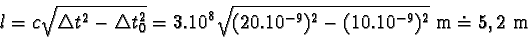 \begin{displaymath}l = c\sqrt{\triangle t^{2} - \triangle t_{0}^{2}} = 3.10^{8}\sqrt{(20.10^{-9})^{2} - (10.10^{-9})^{2}} m
\doteq 5,2 m \end{displaymath}